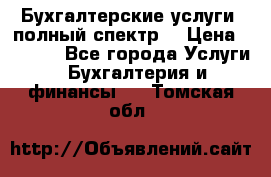 Бухгалтерские услуги- полный спектр. › Цена ­ 2 500 - Все города Услуги » Бухгалтерия и финансы   . Томская обл.